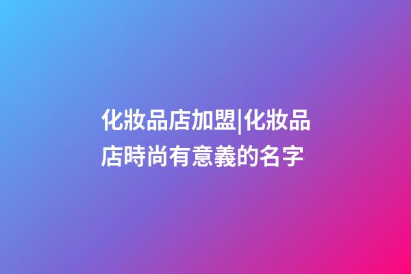 化妝品店加盟|化妝品店時尚有意義的名字-第1張-店鋪起名-玄機派